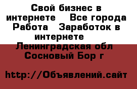 Свой бизнес в интернете. - Все города Работа » Заработок в интернете   . Ленинградская обл.,Сосновый Бор г.